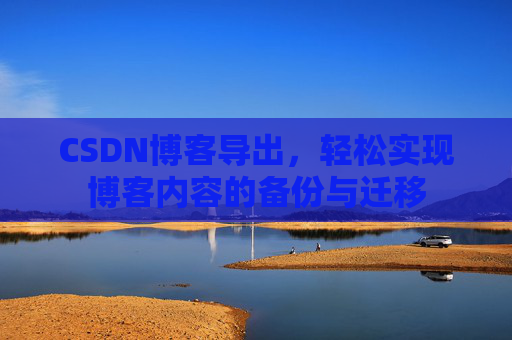 CSDN博客导出,轻松实现博客内容的备份与迁移 CSDN博客导出,轻松实现博客内容的备份与迁移